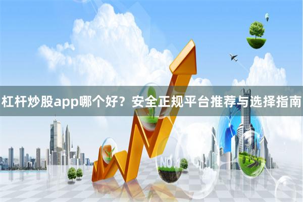 杠杆炒股app哪个好？安全正规平台推荐与选择指南