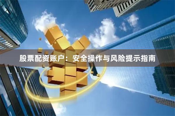 股票配资账户：安全操作与风险提示指南
