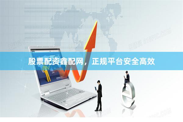 股票配资鑫配网，正规平台安全高效