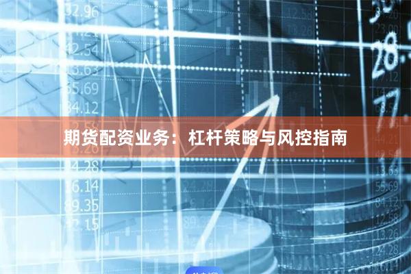 期货配资业务：杠杆策略与风控指南