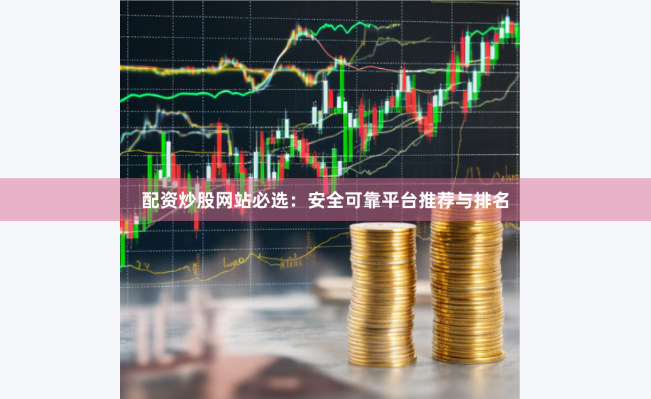 配资炒股网站必选：安全可靠平台推荐与排名